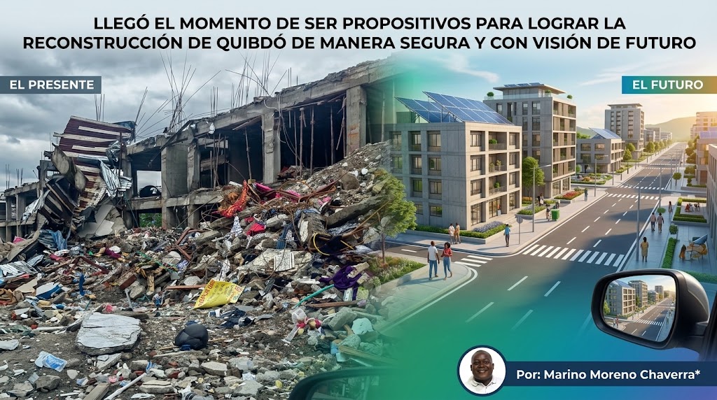 LLEGÓ EL MOMENTO DE SER PROPOSITIVOS PARA LOGRAR LA RECONSTRUCCIÓN DE QUIBDÓ DE MANERA SEGURA Y CON VISIÓN DE FUTURO. Por :Marino Moreno Chaverra*